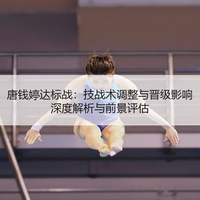 唐钱婷达标战：技战术调整与晋级影响深度解析与前景评估